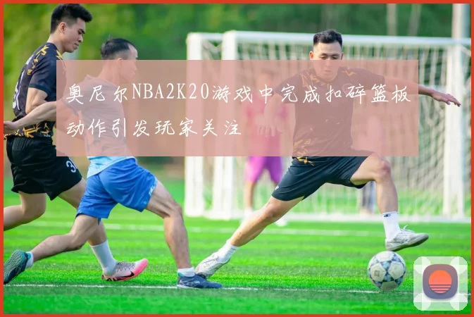 奥尼尔NBA2K20游戏中完成扣碎篮板动作引发玩家关注