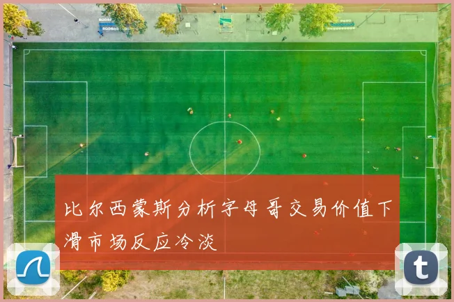 比尔西蒙斯分析字母哥交易价值下滑市场反应冷淡