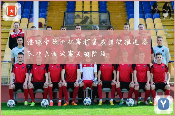 播球帝欧洲杯赛程备战持续推进 各队冲击淘汰赛关键阶段