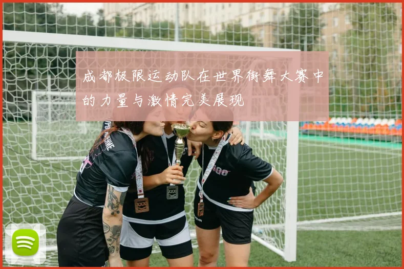 成都极限运动队在世界街舞大赛中的力量与激情完美展现
